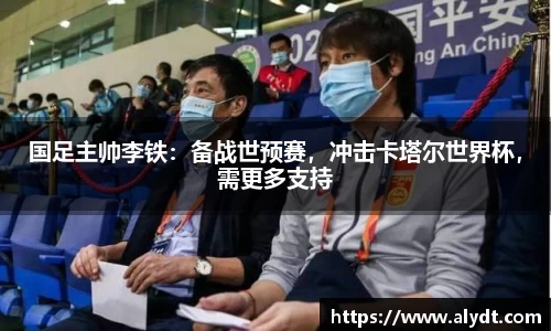 国足主帅李铁：备战世预赛，冲击卡塔尔世界杯，需更多支持