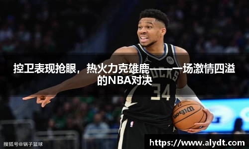 控卫表现抢眼，热火力克雄鹿——一场激情四溢的NBA对决