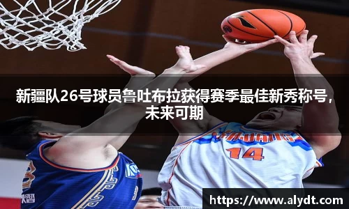 新疆队26号球员鲁吐布拉获得赛季最佳新秀称号，未来可期