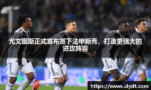 尤文图斯正式宣布签下法甲新秀，打造更强大的进攻阵容