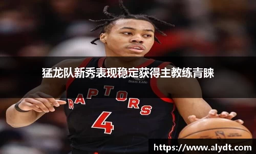 猛龙队新秀表现稳定获得主教练青睐