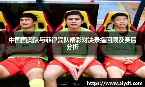 中国国奥队与菲律宾队精彩对决录播回顾及赛后分析