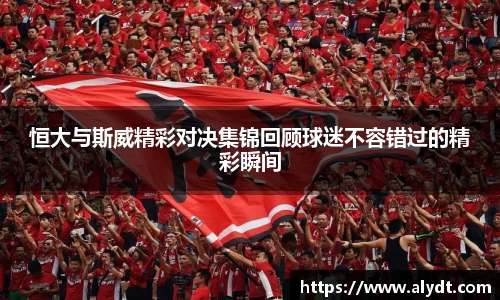 恒大与斯威精彩对决集锦回顾球迷不容错过的精彩瞬间