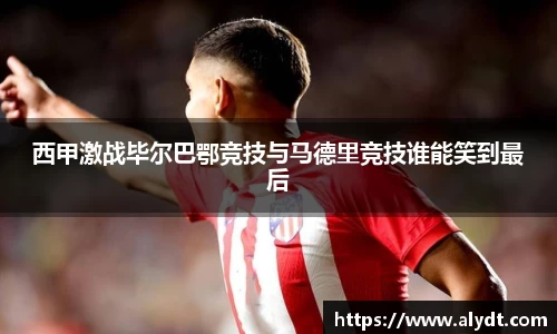 西甲激战毕尔巴鄂竞技与马德里竞技谁能笑到最后