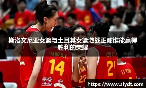 斯洛文尼亚女篮与土耳其女篮激战正酣谁能赢得胜利的荣耀