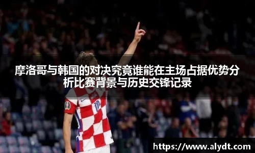 摩洛哥与韩国的对决究竟谁能在主场占据优势分析比赛背景与历史交锋记录
