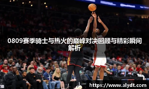 0809赛季骑士与热火的巅峰对决回顾与精彩瞬间解析