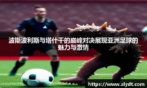 波斯波利斯与塔什干的巅峰对决展现亚洲足球的魅力与激情