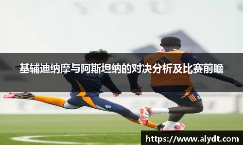 基辅迪纳摩与阿斯坦纳的对决分析及比赛前瞻