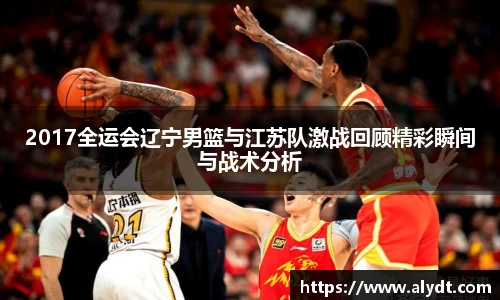 2017全运会辽宁男篮与江苏队激战回顾精彩瞬间与战术分析