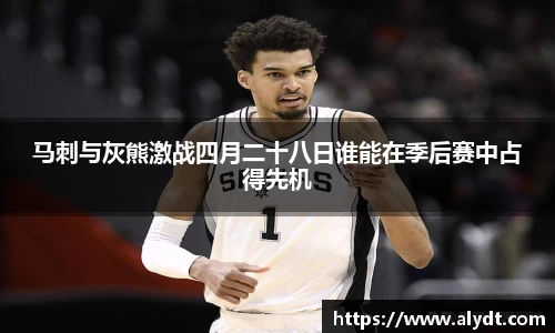马刺与灰熊激战四月二十八日谁能在季后赛中占得先机