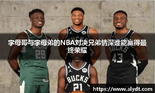 字母哥与字母弟的NBA对决兄弟情深谁能赢得最终荣耀