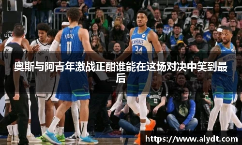 奥斯与阿青年激战正酣谁能在这场对决中笑到最后