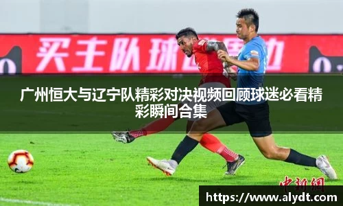 广州恒大与辽宁队精彩对决视频回顾球迷必看精彩瞬间合集