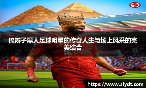 梳辫子黑人足球明星的传奇人生与场上风采的完美结合