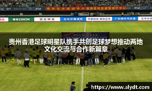 贵州香港足球明星队携手共创足球梦想推动两地文化交流与合作新篇章