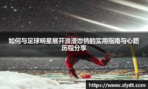 如何与足球明星展开浪漫恋情的实用指南与心路历程分享