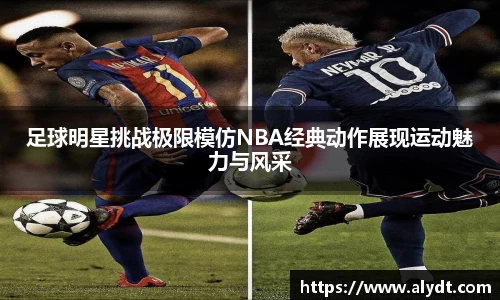 足球明星挑战极限模仿NBA经典动作展现运动魅力与风采