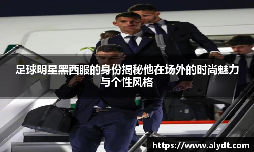 足球明星黑西服的身份揭秘他在场外的时尚魅力与个性风格