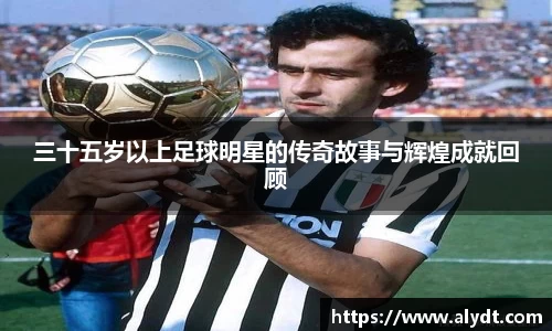 三十五岁以上足球明星的传奇故事与辉煌成就回顾
